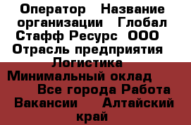 Оператор › Название организации ­ Глобал Стафф Ресурс, ООО › Отрасль предприятия ­ Логистика › Минимальный оклад ­ 51 000 - Все города Работа » Вакансии   . Алтайский край